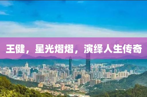 王健，星光熠熠，演绎人生传奇