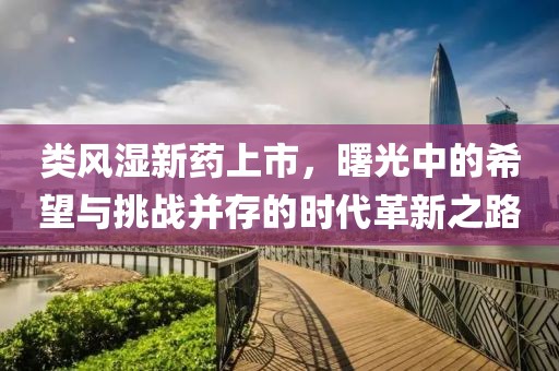 类风湿新药上市，曙光中的希望与挑战并存的时代革新之路