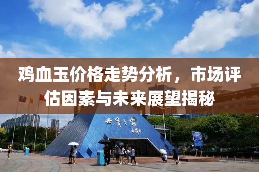 鸡血玉价格走势分析，市场评估因素与未来展望揭秘