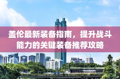 盖伦最新装备指南，提升战斗能力的关键装备推荐攻略