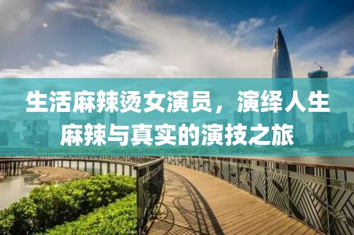 生活麻辣烫女演员，演绎人生麻辣与真实的演技之旅