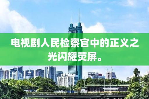 电视剧人民检察官中的正义之光闪耀荧屏。