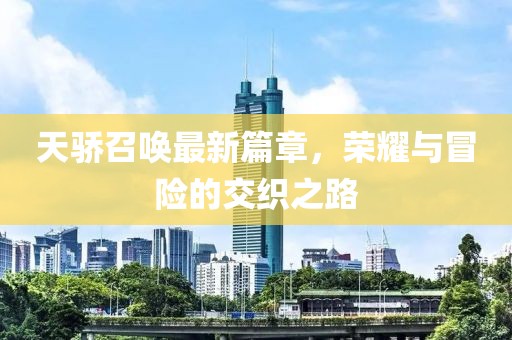 天骄召唤最新篇章，荣耀与冒险的交织之路