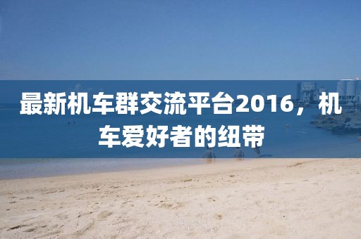 最新机车群交流平台2016，机车爱好者的纽带