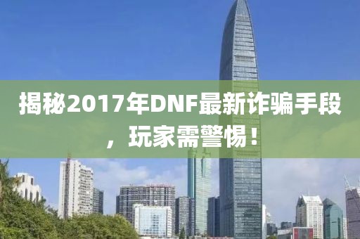 揭秘2017年DNF最新诈骗手段，玩家需警惕！