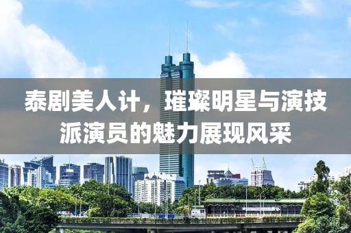 泰剧美人计，璀璨明星与演技派演员的魅力展现风采