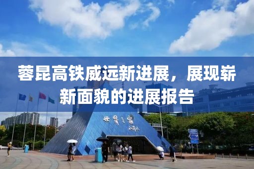 蓉昆高铁威远新进展，展现崭新面貌的进展报告