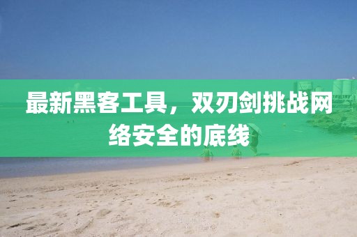 最新黑客工具，双刃剑挑战网络安全的底线