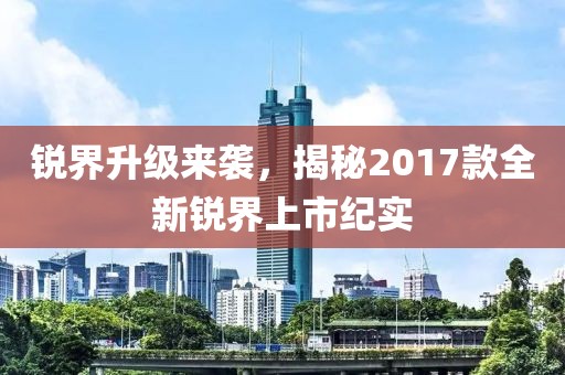 锐界升级来袭，揭秘2017款全新锐界上市纪实