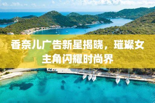 香奈儿广告新星揭晓，璀璨女主角闪耀时尚界