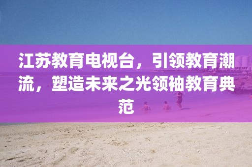 江苏教育电视台，引领教育潮流，塑造未来之光领袖教育典范