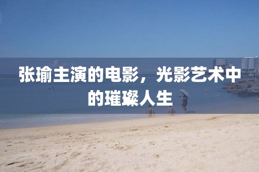 张瑜主演的电影，光影艺术中的璀璨人生