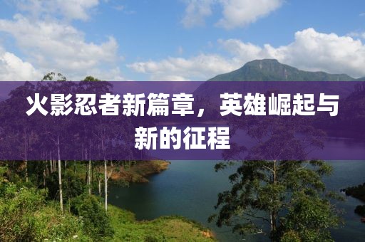火影忍者新篇章，英雄崛起与新的征程