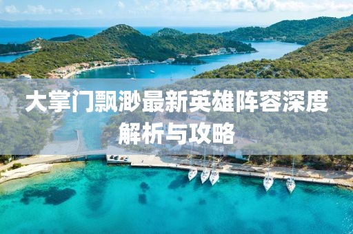 大掌门飘渺最新英雄阵容深度解析与攻略