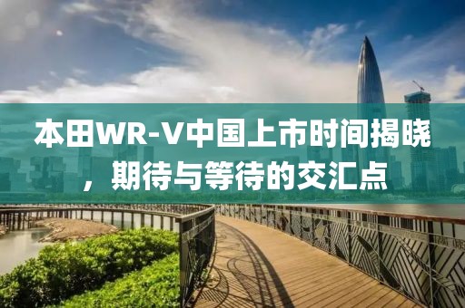 本田WR-V中国上市时间揭晓，期待与等待的交汇点