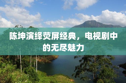 陈坤演绎荧屏经典，电视剧中的无尽魅力