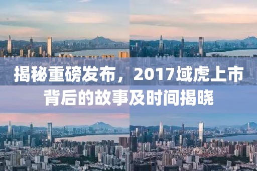 揭秘重磅发布，2017域虎上市背后的故事及时间揭晓