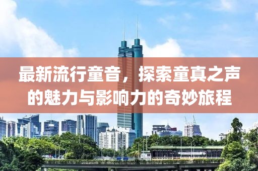 最新流行童音，探索童真之声的魅力与影响力的奇妙旅程