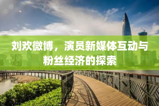 刘欢微博，演员新媒体互动与粉丝经济的探索