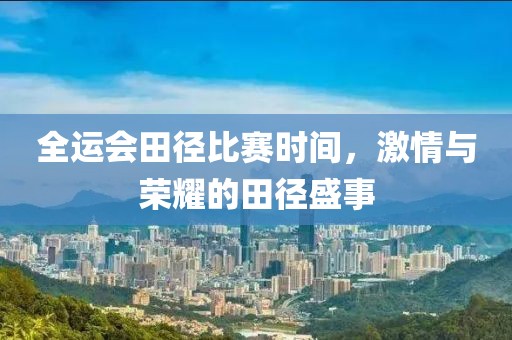 全运会田径比赛时间，激情与荣耀的田径盛事