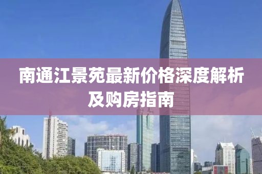 南通江景苑最新价格深度解析及购房指南