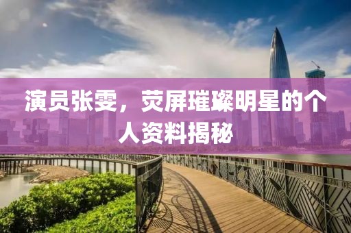 演员张雯，荧屏璀璨明星的个人资料揭秘