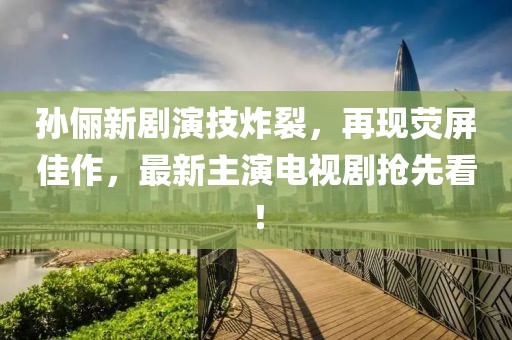 孙俪新剧演技炸裂，再现荧屏佳作，最新主演电视剧抢先看！