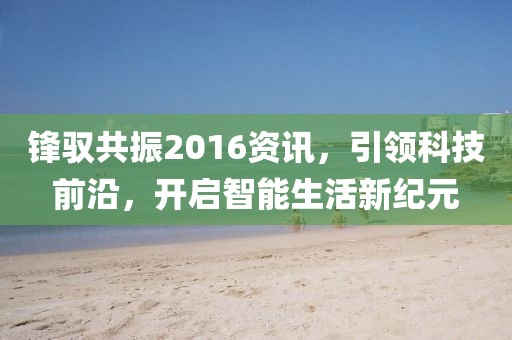 锋驭共振2016资讯，引领科技前沿，开启智能生活新纪元