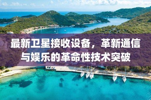 最新卫星接收设备,革新通信与娱乐的革命性技术突破