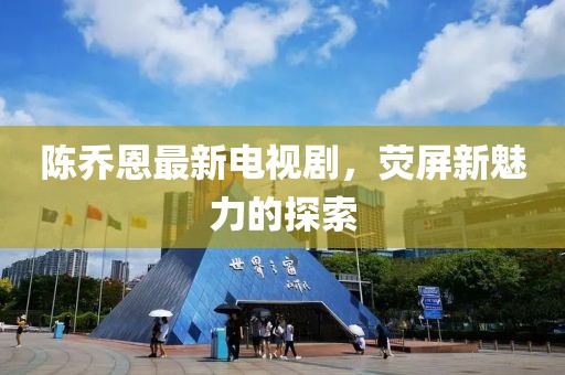 陈乔恩最新电视剧，荧屏新魅力的探索