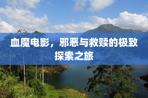 血魔电影，邪恶与救赎的极致探索之旅