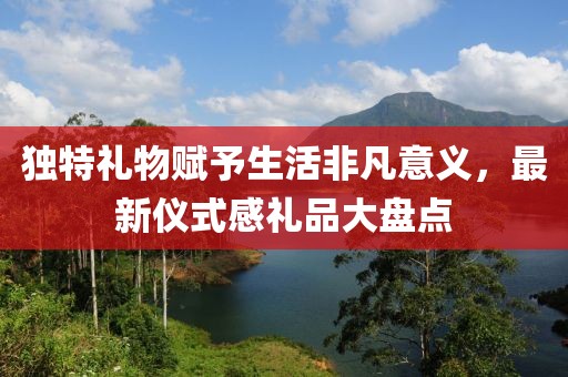 独特礼物赋予生活非凡意义，最新仪式感礼品大盘点