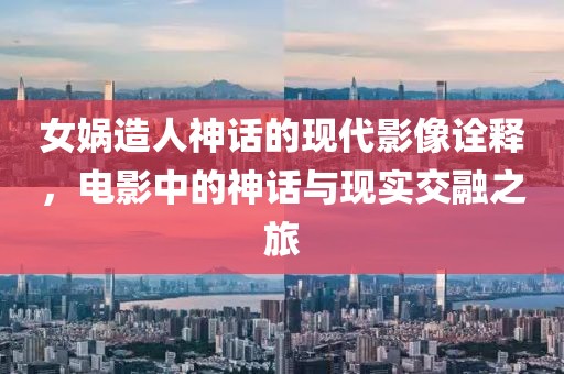女娲造人神话的现代影像诠释，电影中的神话与现实交融之旅