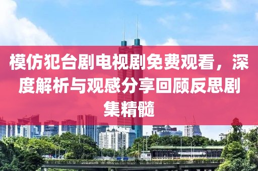 模仿犯台剧电视剧免费观看，深度解析与观感分享回顾反思剧集精髓