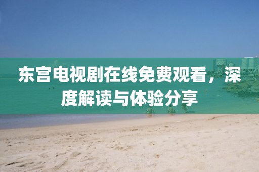 东宫电视剧在线免费观看，深度解读与体验分享