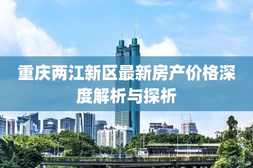 重庆两江新区最新房产价格深度解析与探析