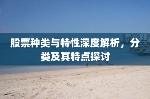 股票种类与特性深度解析,分类及其特点探讨
