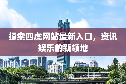 探索四虎网站最新入口，资讯娱乐的新领地