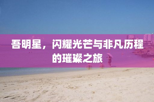 吾明星，闪耀光芒与非凡历程的璀璨之旅