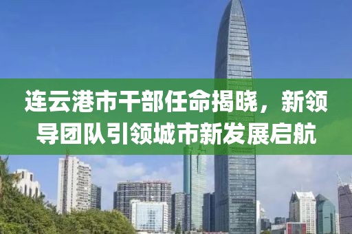 连云港市干部任命揭晓，新领导团队引领城市新发展启航