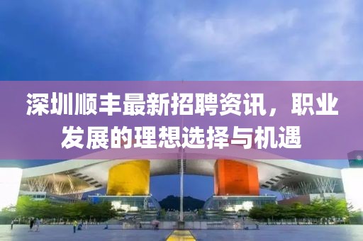 深圳顺丰最新招聘资讯，职业发展的理想选择与机遇