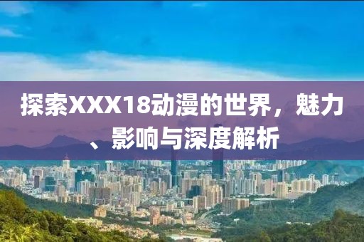 探索XXX18动漫的世界，魅力、影响与深度解析