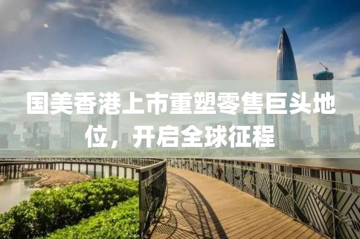 国美香港上市重塑零售巨头地位，开启全球征程