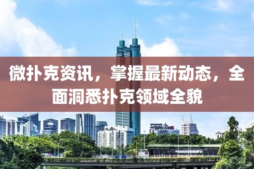 微扑克资讯，掌握最新动态，全面洞悉扑克领域全貌