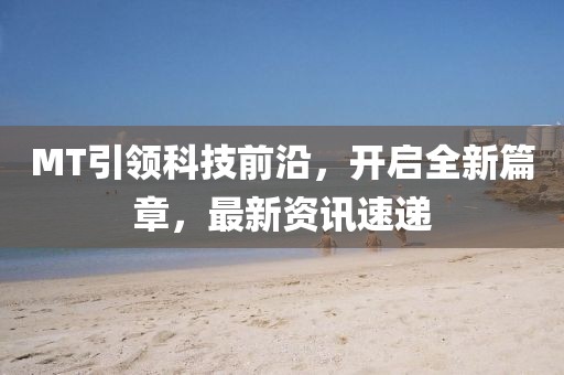 MT引领科技前沿,开启全新篇章,最新资讯速递