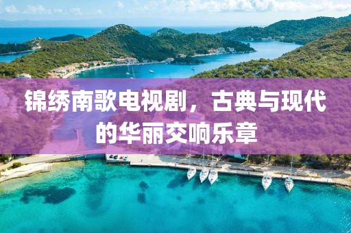 锦绣南歌电视剧,古典与现代的华丽交响乐章