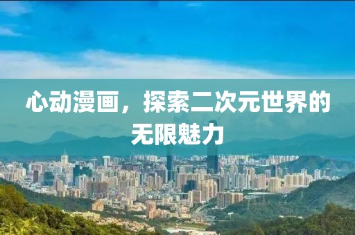 心动漫画,探索二次元世界的无限魅力