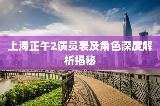 上海正午2演员表及角色深度解析揭秘