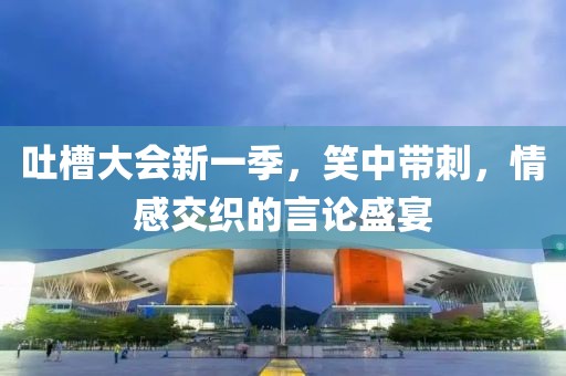 吐槽大会新一季,笑中带刺,情感交织的言论盛宴