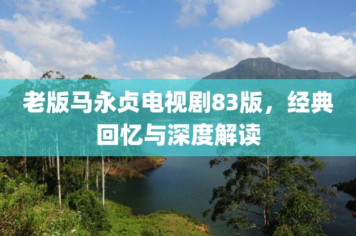 老版马永贞电视剧83版,经典回忆与深度解读